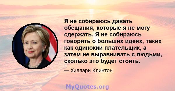 Я не собираюсь давать обещания, которые я не могу сдержать. Я не собираюсь говорить о больших идеях, таких как одинокий плательщик, а затем не выравнивать с людьми, сколько это будет стоить.