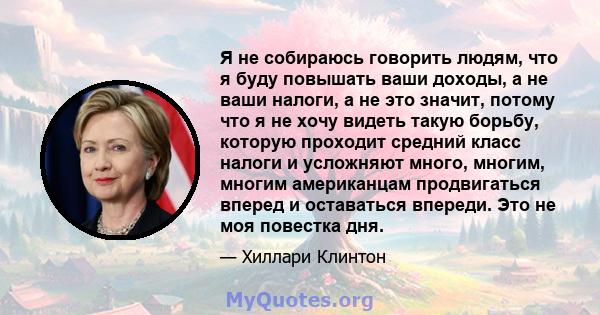 Я не собираюсь говорить людям, что я буду повышать ваши доходы, а не ваши налоги, а не это значит, потому что я не хочу видеть такую ​​борьбу, которую проходит средний класс налоги и усложняют много, многим, многим