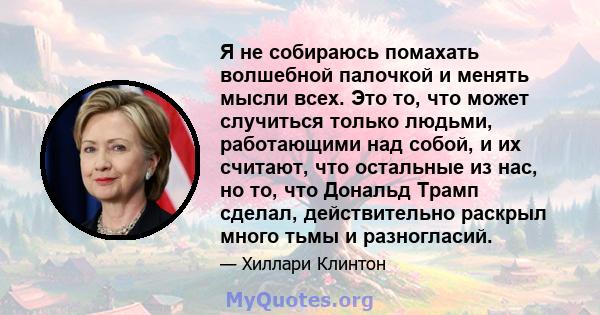 Я не собираюсь помахать волшебной палочкой и менять мысли всех. Это то, что может случиться только людьми, работающими над собой, и их считают, что остальные из нас, но то, что Дональд Трамп сделал, действительно