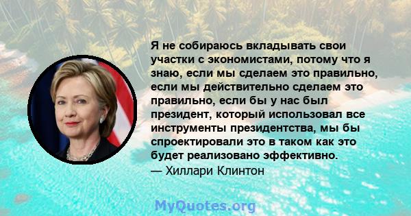 Я не собираюсь вкладывать свои участки с экономистами, потому что я знаю, если мы сделаем это правильно, если мы действительно сделаем это правильно, если бы у нас был президент, который использовал все инструменты