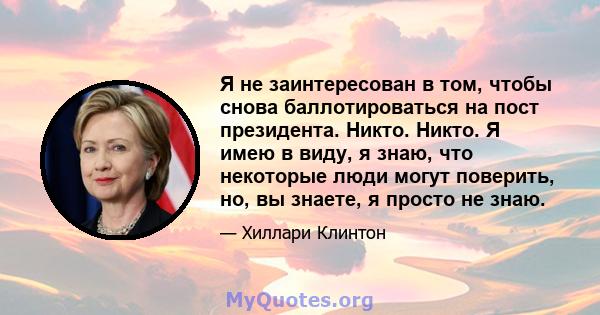 Я не заинтересован в том, чтобы снова баллотироваться на пост президента. Никто. Никто. Я имею в виду, я знаю, что некоторые люди могут поверить, но, вы знаете, я просто не знаю.