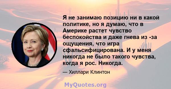 Я не занимаю позицию ни в какой политике, но я думаю, что в Америке растет чувство беспокойства и даже гнева из -за ощущения, что игра сфальсифицирована. И у меня никогда не было такого чувства, когда я рос. Никогда.