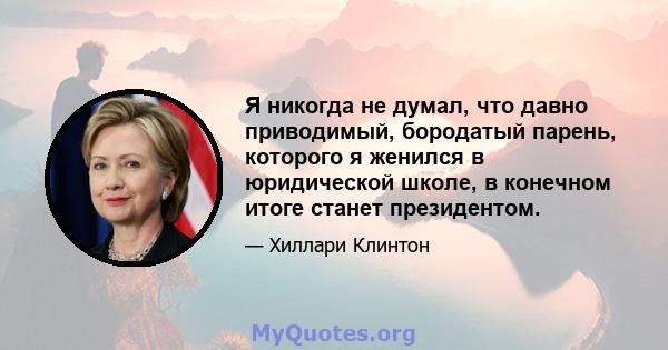 Я никогда не думал, что давно приводимый, бородатый парень, которого я женился в юридической школе, в конечном итоге станет президентом.