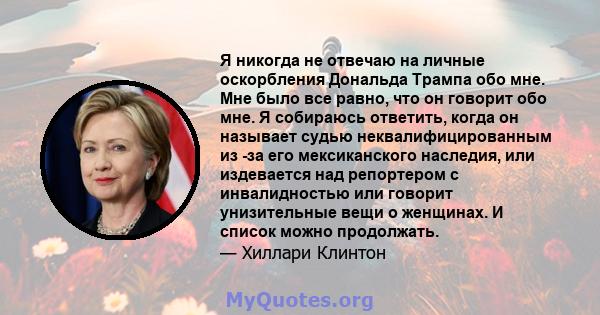 Я никогда не отвечаю на личные оскорбления Дональда Трампа обо мне. Мне было все равно, что он говорит обо мне. Я собираюсь ответить, когда он называет судью неквалифицированным из -за его мексиканского наследия, или