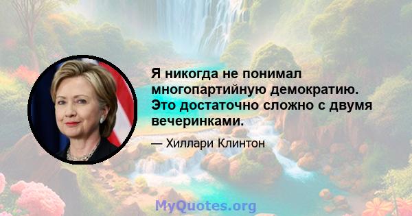 Я никогда не понимал многопартийную демократию. Это достаточно сложно с двумя вечеринками.