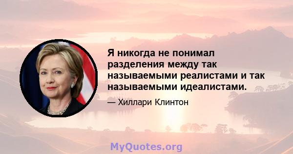 Я никогда не понимал разделения между так называемыми реалистами и так называемыми идеалистами.