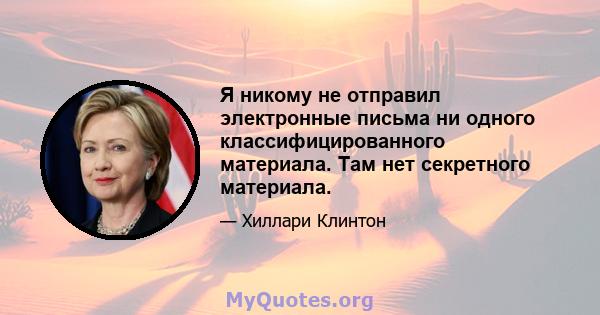 Я никому не отправил электронные письма ни одного классифицированного материала. Там нет секретного материала.