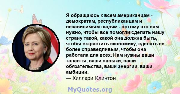 Я обращаюсь к всем американцам - демократам, республиканцам и независимым людям - потому что нам нужно, чтобы все помогли сделать нашу страну такой, какой она должна быть, чтобы вырастить экономику, сделать ее более