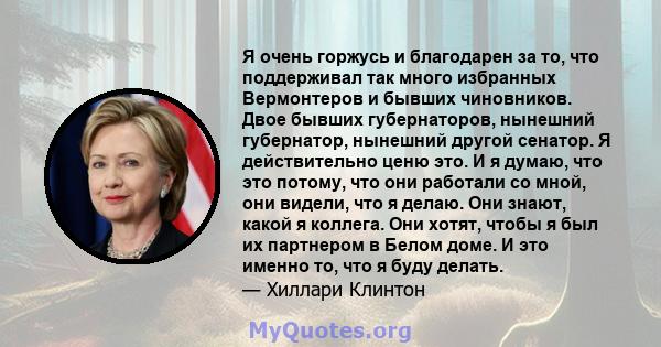 Я очень горжусь и благодарен за то, что поддерживал так много избранных Вермонтеров и бывших чиновников. Двое бывших губернаторов, нынешний губернатор, нынешний другой сенатор. Я действительно ценю это. И я думаю, что