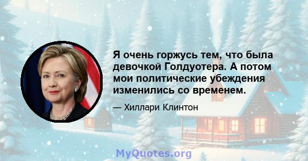 Я очень горжусь тем, что была девочкой Голдуотера. А потом мои политические убеждения изменились со временем.