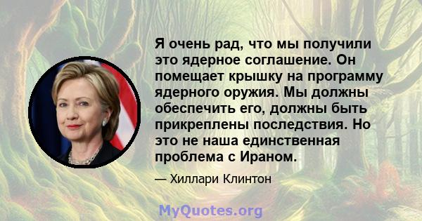 Я очень рад, что мы получили это ядерное соглашение. Он помещает крышку на программу ядерного оружия. Мы должны обеспечить его, должны быть прикреплены последствия. Но это не наша единственная проблема с Ираном.