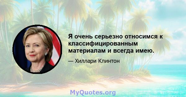 Я очень серьезно относимся к классифицированным материалам и всегда имею.