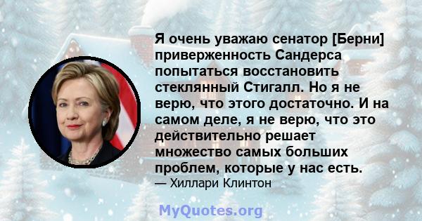 Я очень уважаю сенатор [Берни] приверженность Сандерса попытаться восстановить стеклянный Стигалл. Но я не верю, что этого достаточно. И на самом деле, я не верю, что это действительно решает множество самых больших