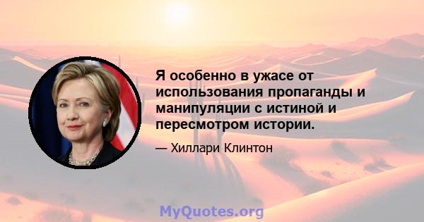 Я особенно в ужасе от использования пропаганды и манипуляции с истиной и пересмотром истории.