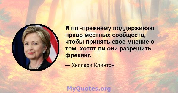 Я по -прежнему поддерживаю право местных сообществ, чтобы принять свое мнение о том, хотят ли они разрешить фрекинг.