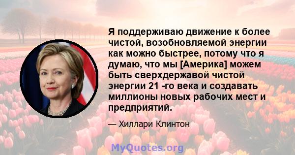 Я поддерживаю движение к более чистой, возобновляемой энергии как можно быстрее, потому что я думаю, что мы [Америка] можем быть сверхдержавой чистой энергии 21 -го века и создавать миллионы новых рабочих мест и