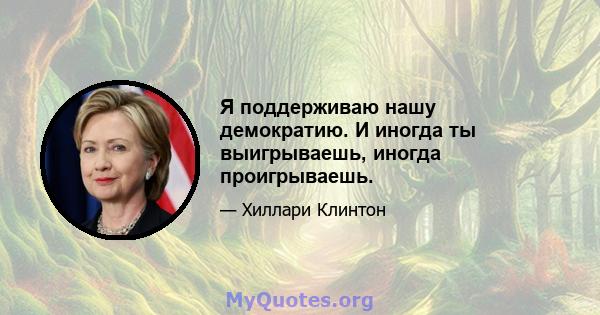 Я поддерживаю нашу демократию. И иногда ты выигрываешь, иногда проигрываешь.