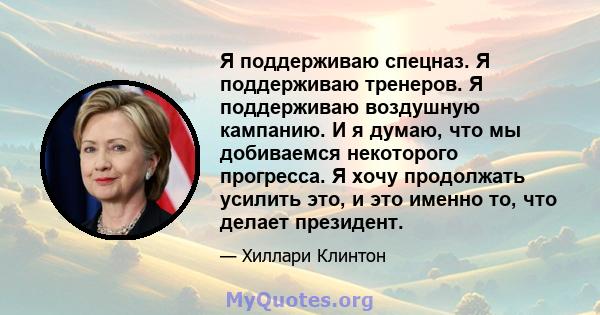 Я поддерживаю спецназ. Я поддерживаю тренеров. Я поддерживаю воздушную кампанию. И я думаю, что мы добиваемся некоторого прогресса. Я хочу продолжать усилить это, и это именно то, что делает президент.