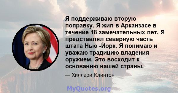 Я поддерживаю вторую поправку. Я жил в Арканзасе в течение 18 замечательных лет. Я представлял северную часть штата Нью -Йорк. Я понимаю и уважаю традицию владения оружием. Это восходит к основанию нашей страны.