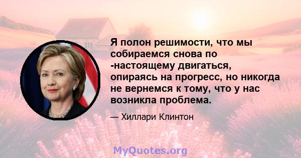 Я полон решимости, что мы собираемся снова по -настоящему двигаться, опираясь на прогресс, но никогда не вернемся к тому, что у нас возникла проблема.