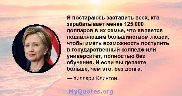 Я постараюсь заставить всех, кто зарабатывает менее 125 000 долларов в их семье, что является подавляющим большинством людей, чтобы иметь возможность поступить в государственный колледж или университет, полностью без