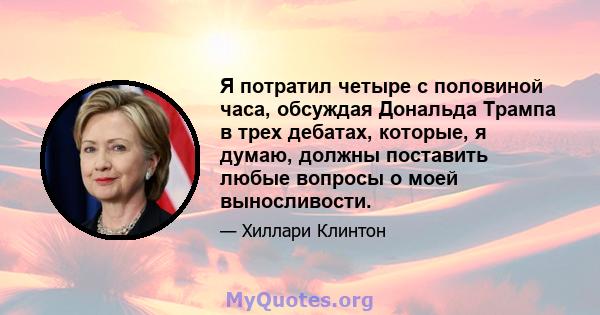 Я потратил четыре с половиной часа, обсуждая Дональда Трампа в трех дебатах, которые, я думаю, должны поставить любые вопросы о моей выносливости.