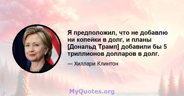 Я предположил, что не добавлю ни копейки в долг, и планы [Дональд Трамп] добавили бы 5 триллионов долларов в долг.