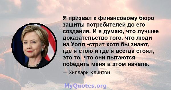 Я призвал к финансовому бюро защиты потребителей до его создания. И я думаю, что лучшее доказательство того, что люди на Уолл -стрит хотя бы знают, где я стою и где я всегда стоял, это то, что они пытаются победить меня 