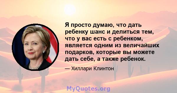 Я просто думаю, что дать ребенку шанс и делиться тем, что у вас есть с ребенком, является одним из величайших подарков, которые вы можете дать себе, а также ребенок.