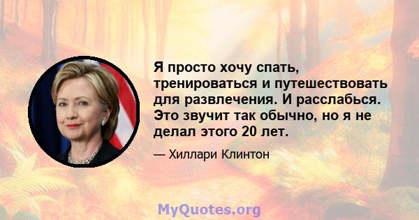 Я просто хочу спать, тренироваться и путешествовать для развлечения. И расслабься. Это звучит так обычно, но я не делал этого 20 лет.