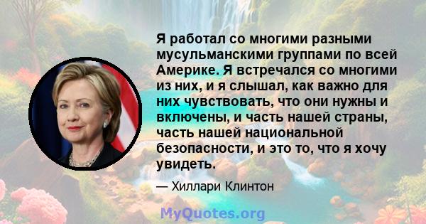 Я работал со многими разными мусульманскими группами по всей Америке. Я встречался со многими из них, и я слышал, как важно для них чувствовать, что они нужны и включены, и часть нашей страны, часть нашей национальной