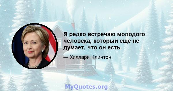 Я редко встречаю молодого человека, который еще не думает, что он есть.