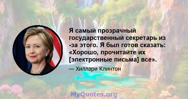 Я самый прозрачный государственный секретарь из -за этого. Я был готов сказать: «Хорошо, прочитайте их [электронные письма] все».