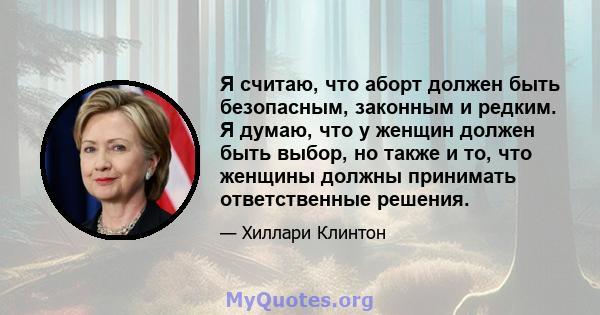 Я считаю, что аборт должен быть безопасным, законным и редким. Я думаю, что у женщин должен быть выбор, но также и то, что женщины должны принимать ответственные решения.