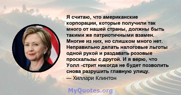 Я считаю, что американские корпорации, которые получили так много от нашей страны, должны быть такими же патриотичными взамен. Многие из них, но слишком много нет. Неправильно делать налоговые льготы одной рукой и