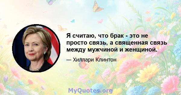 Я считаю, что брак - это не просто связь, а священная связь между мужчиной и женщиной.