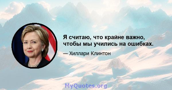 Я считаю, что крайне важно, чтобы мы учились на ошибках.