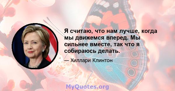 Я считаю, что нам лучше, когда мы движемся вперед. Мы сильнее вместе, так что я собираюсь делать.