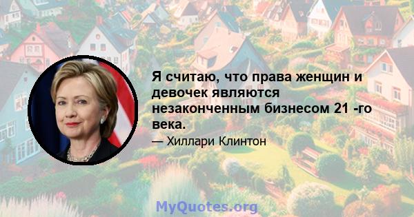 Я считаю, что права женщин и девочек являются незаконченным бизнесом 21 -го века.