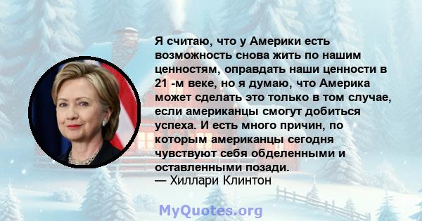 Я считаю, что у Америки есть возможность снова жить по нашим ценностям, оправдать наши ценности в 21 -м веке, но я думаю, что Америка может сделать это только в том случае, если американцы смогут добиться успеха. И есть 