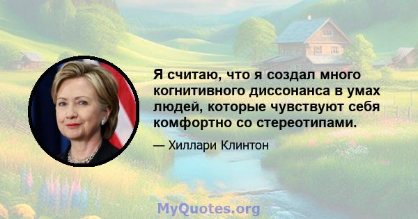 Я считаю, что я создал много когнитивного диссонанса в умах людей, которые чувствуют себя комфортно со стереотипами.