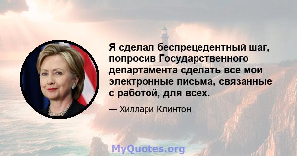 Я сделал беспрецедентный шаг, попросив Государственного департамента сделать все мои электронные письма, связанные с работой, для всех.