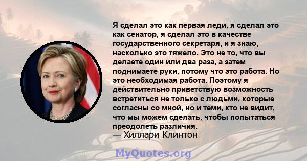 Я сделал это как первая леди, я сделал это как сенатор, я сделал это в качестве государственного секретаря, и я знаю, насколько это тяжело. Это не то, что вы делаете один или два раза, а затем поднимаете руки, потому