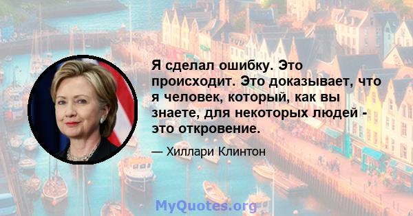 Я сделал ошибку. Это происходит. Это доказывает, что я человек, который, как вы знаете, для некоторых людей - это откровение.