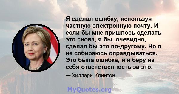 Я сделал ошибку, используя частную электронную почту. И если бы мне пришлось сделать это снова, я бы, очевидно, сделал бы это по-другому. Но я не собираюсь оправдываться. Это была ошибка, и я беру на себя