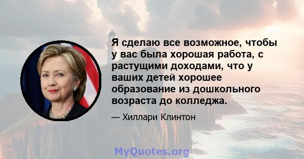 Я сделаю все возможное, чтобы у вас была хорошая работа, с растущими доходами, что у ваших детей хорошее образование из дошкольного возраста до колледжа.