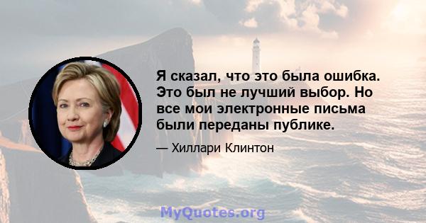 Я сказал, что это была ошибка. Это был не лучший выбор. Но все мои электронные письма были переданы публике.