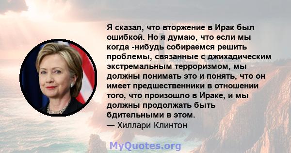 Я сказал, что вторжение в Ирак был ошибкой. Но я думаю, что если мы когда -нибудь собираемся решить проблемы, связанные с джихадическим экстремальным терроризмом, мы должны понимать это и понять, что он имеет