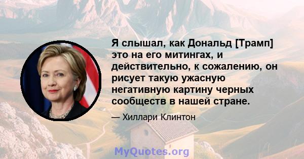 Я слышал, как Дональд [Трамп] это на его митингах, и действительно, к сожалению, он рисует такую ​​ужасную негативную картину черных сообществ в нашей стране.