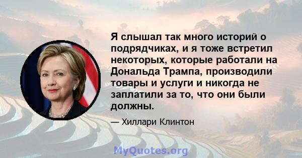 Я слышал так много историй о подрядчиках, и я тоже встретил некоторых, которые работали на Дональда Трампа, производили товары и услуги и никогда не заплатили за то, что они были должны.